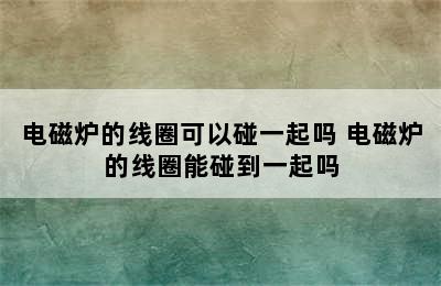 电磁炉的线圈可以碰一起吗 电磁炉的线圈能碰到一起吗